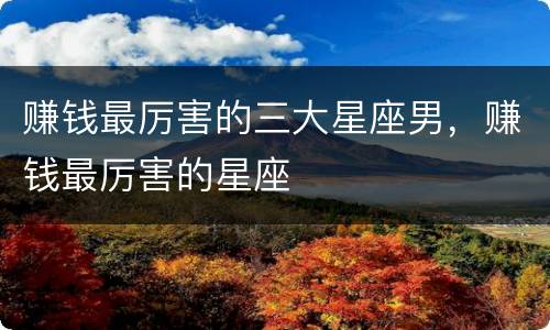 赚钱最厉害的三大星座男，赚钱最厉害的星座