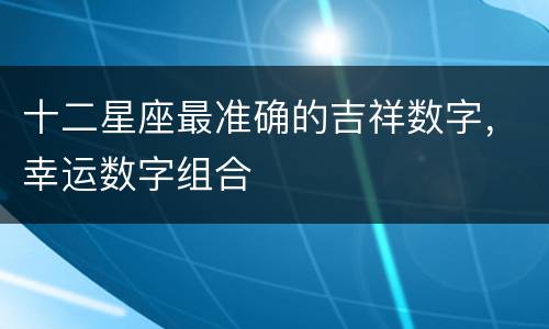 十二星座最准确的吉祥数字，幸运数字组合