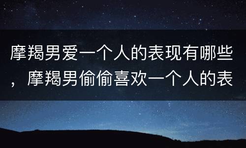 摩羯男爱一个人的表现有哪些，摩羯男偷偷喜欢一个人的表现