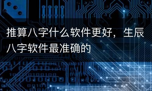 推算八字什么软件更好，生辰八字软件最准确的