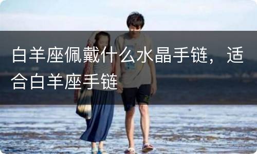 白羊座佩戴什么水晶手链，适合白羊座手链