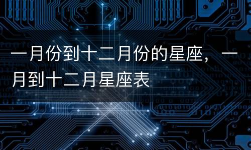 一月份到十二月份的星座，一月到十二月星座表