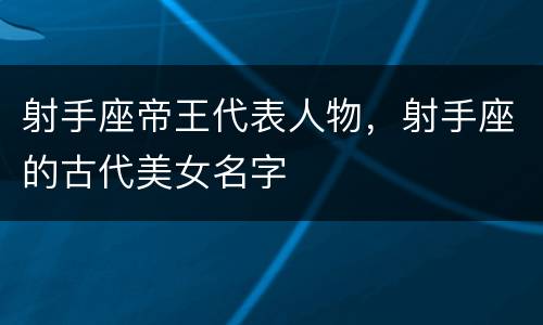射手座帝王代表人物，射手座的古代美女名字
