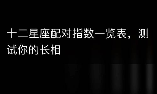十二星座配对指数一览表，测试你的长相