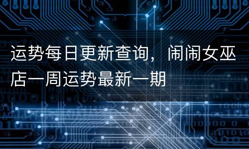运势每日更新查询，闹闹女巫店一周运势最新一期