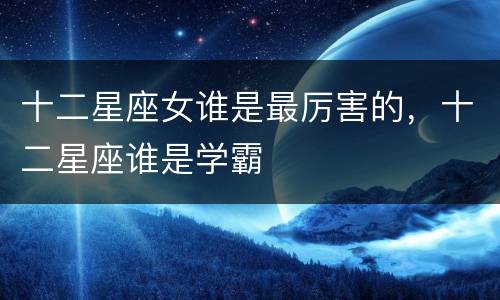 十二星座女谁是最厉害的，十二星座谁是学霸
