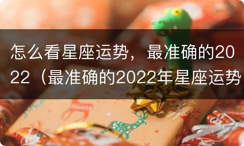 怎么看星座运势，最准确的2022（最准确的2022年星座运势）