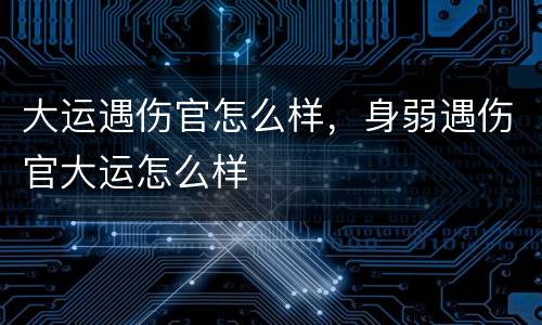 大运遇伤官怎么样，身弱遇伤官大运怎么样