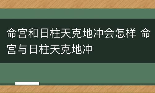 命宫和日柱天克地冲会怎样 命宫与日柱天克地冲