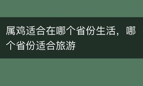 属鸡适合在哪个省份生活，哪个省份适合旅游