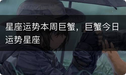 星座运势本周巨蟹，巨蟹今日运势星座