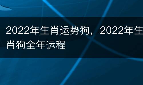 2022年生肖运势狗，2022年生肖狗全年运程