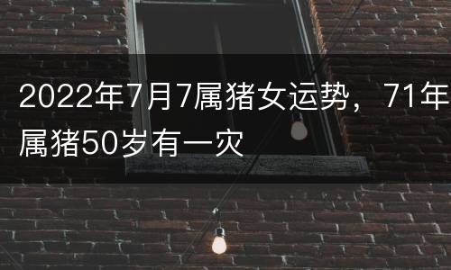 2022年7月7属猪女运势，71年属猪50岁有一灾