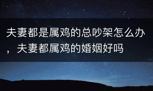 夫妻都是属鸡的总吵架怎么办，夫妻都属鸡的婚姻好吗