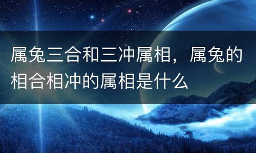 属兔三合和三冲属相，属兔的相合相冲的属相是什么