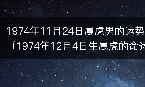1974年11月24日属虎男的运势（1974年12月4日生属虎的命运）