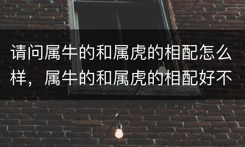 请问属牛的和属虎的相配怎么样，属牛的和属虎的相配好不好