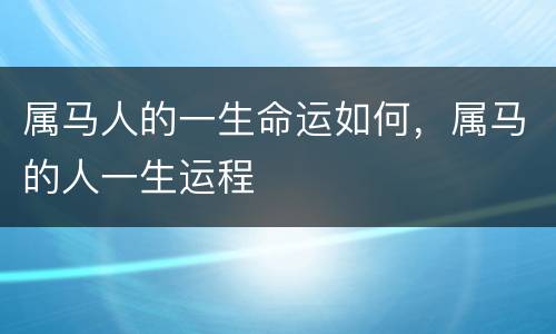 属马人的一生命运如何，属马的人一生运程