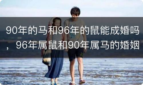 90年的马和96年的鼠能成婚吗，96年属鼠和90年属马的婚姻适合吗
