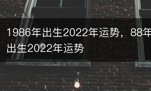 1986年出生2022年运势，88年出生2022年运势