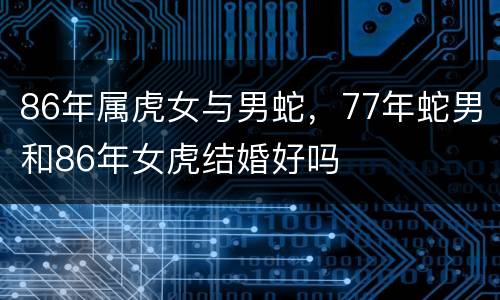 86年属虎女与男蛇，77年蛇男和86年女虎结婚好吗