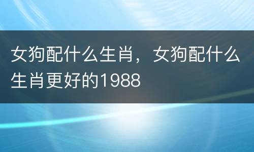 女狗配什么生肖，女狗配什么生肖更好的1988