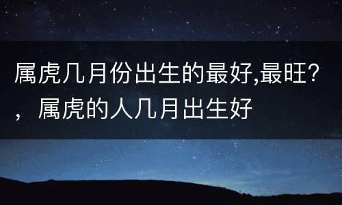 属虎几月份出生的最好,最旺?，属虎的人几月出生好