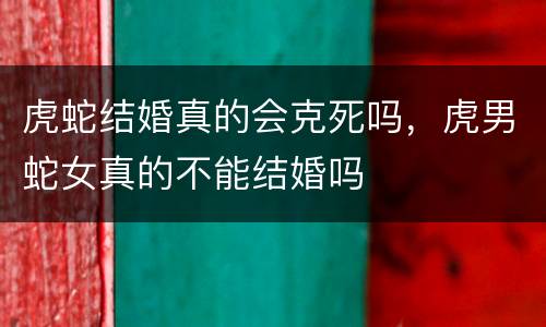 虎蛇结婚真的会克死吗，虎男蛇女真的不能结婚吗