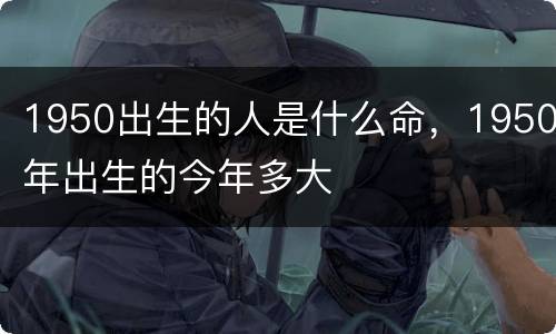 1950出生的人是什么命，1950年出生的今年多大