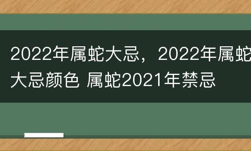 2022年属蛇大忌，2022年属蛇大忌颜色 属蛇2021年禁忌
