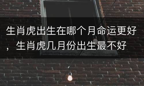 生肖虎出生在哪个月命运更好，生肖虎几月份出生最不好