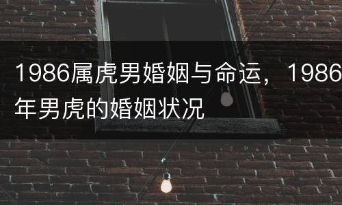 1986属虎男婚姻与命运，1986年男虎的婚姻状况