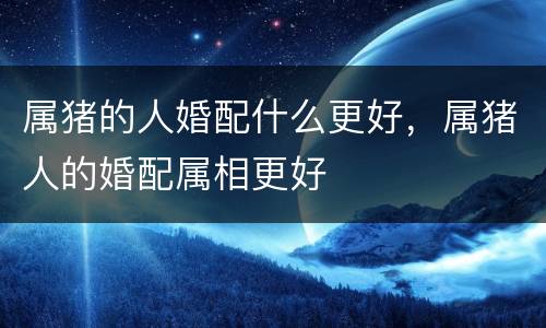 属猪的人婚配什么更好，属猪人的婚配属相更好