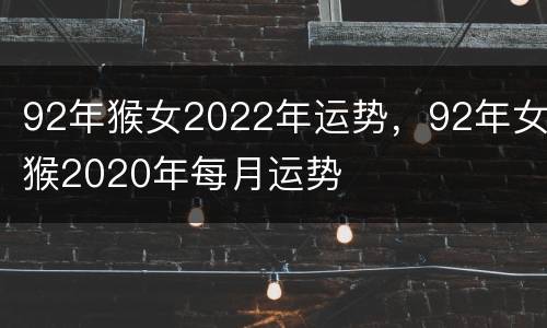 92年猴女2022年运势，92年女猴2020年每月运势
