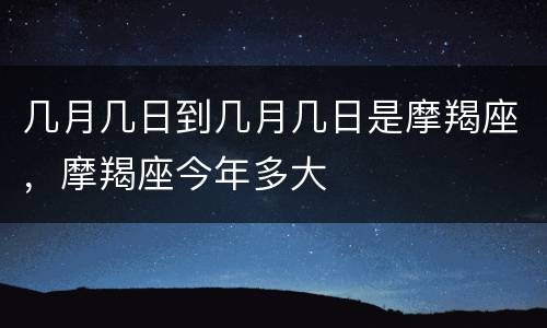 几月几日到几月几日是摩羯座，摩羯座今年多大