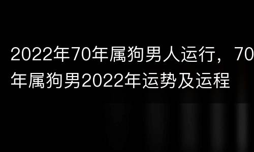 2022年70年属狗男人运行，70年属狗男2022年运势及运程
