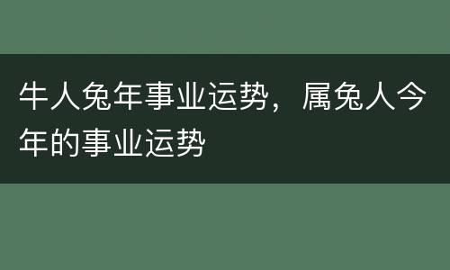 牛人兔年事业运势，属兔人今年的事业运势