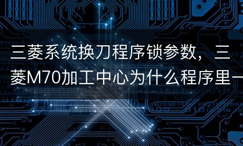 三菱系统换刀程序锁参数，三菱M70加工中心为什么程序里一有换刀指令就提