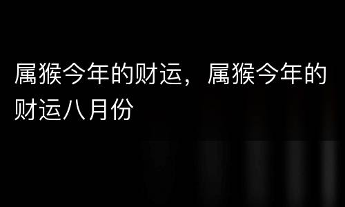 属猴今年的财运，属猴今年的财运八月份