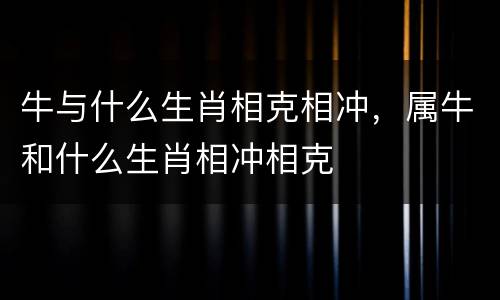 牛与什么生肖相克相冲，属牛和什么生肖相冲相克