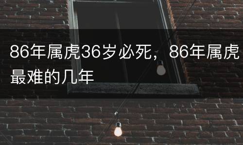 86年属虎36岁必死，86年属虎最难的几年