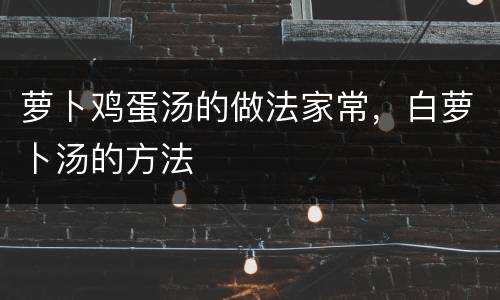 萝卜鸡蛋汤的做法家常，白萝卜汤的方法