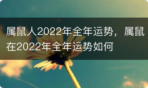 属鼠人2022年全年运势，属鼠在2022年全年运势如何