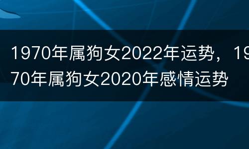1970年属狗女2022年运势，1970年属狗女2020年感情运势