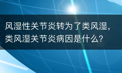 风湿性关节炎转为了类风湿，类风湿关节炎病因是什么？