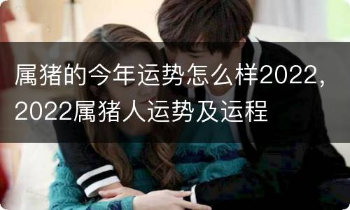 属猪的今年运势怎么样2022，2022属猪人运势及运程
