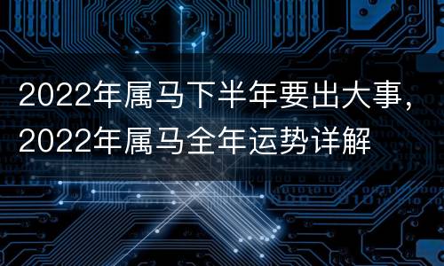 2022年属马下半年要出大事，2022年属马全年运势详解