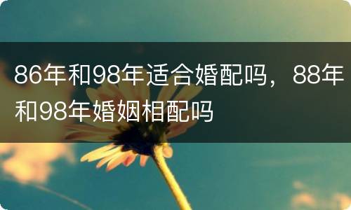 86年和98年适合婚配吗，88年和98年婚姻相配吗