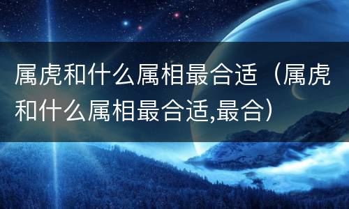 属虎和什么属相最合适（属虎和什么属相最合适,最合）