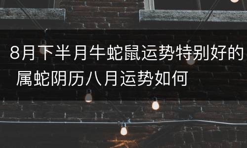 8月下半月牛蛇鼠运势特别好的 属蛇阴历八月运势如何